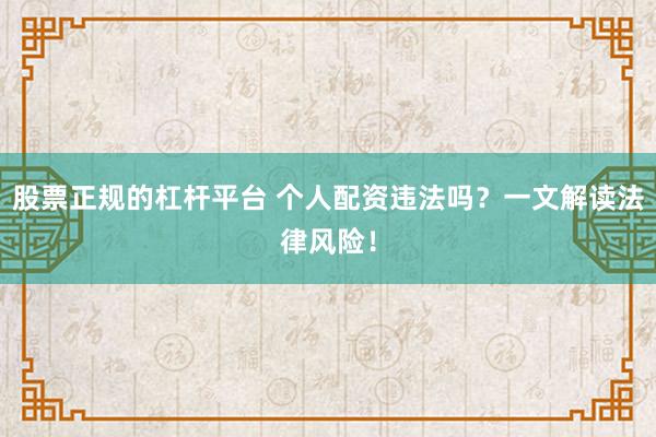 股票正规的杠杆平台 个人配资违法吗？一文解读法律风险！
