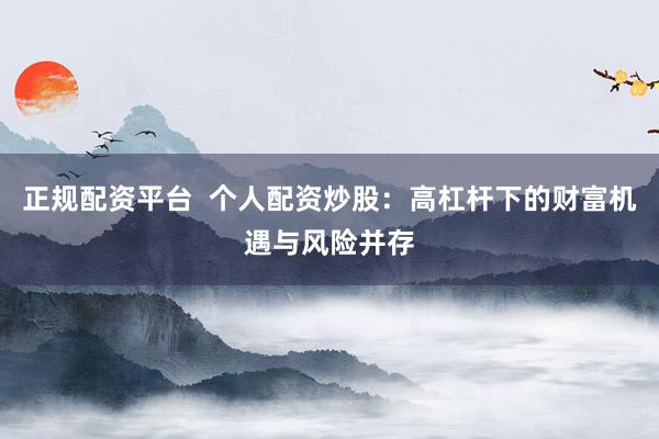正规配资平台  个人配资炒股：高杠杆下的财富机遇与风险并存
