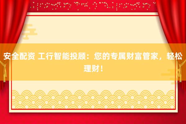 安全配资 工行智能投顾：您的专属财富管家，轻松理财！
