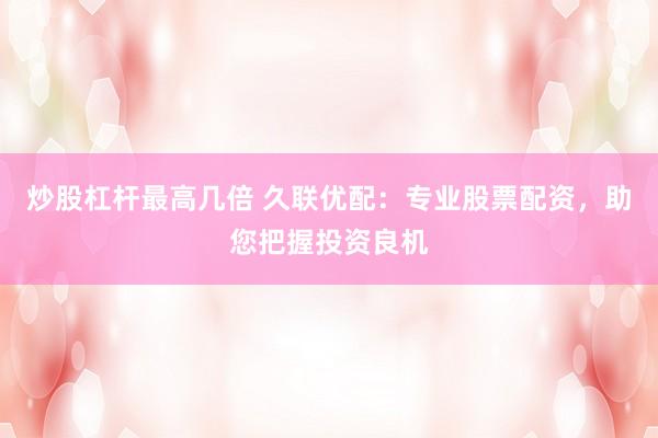 炒股杠杆最高几倍 久联优配：专业股票配资，助您把握投资良机