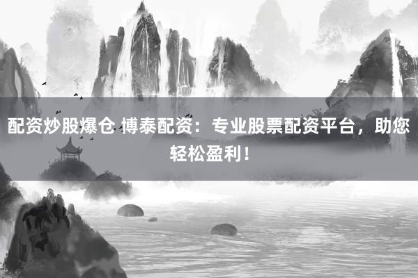 配资炒股爆仓 博泰配资：专业股票配资平台，助您轻松盈利！