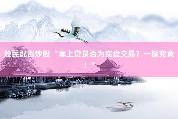 股民配资炒股 “塞上贷是否为实盘交易？一探究竟！”