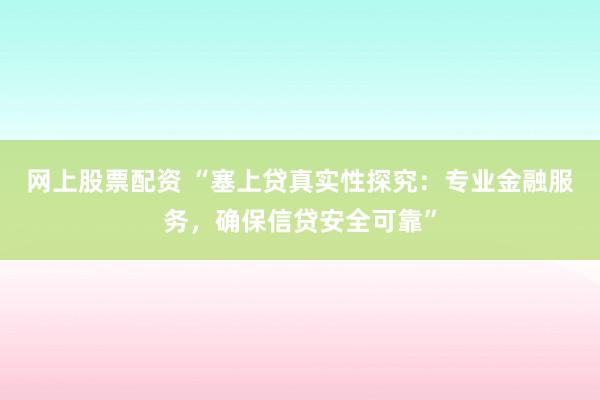 网上股票配资 “塞上贷真实性探究：专业金融服务，确保信贷安全可靠”