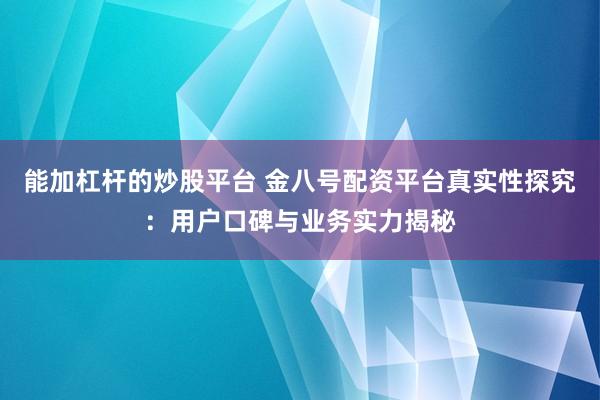 能加杠杆的炒股平台 金八号配资平台真实性探究：用户口碑与业务实力揭秘