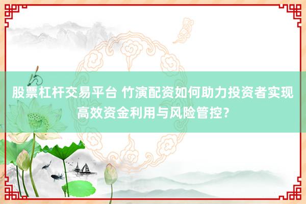 股票杠杆交易平台 竹演配资如何助力投资者实现高效资金利用与风险管控？