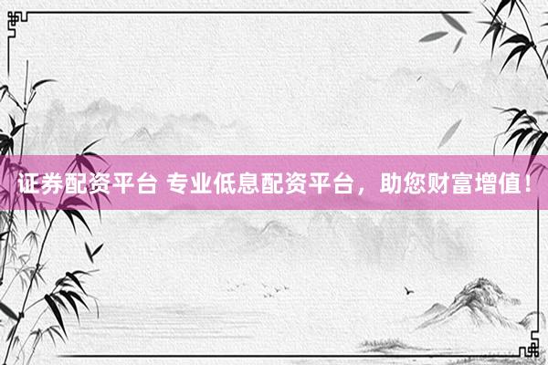 证券配资平台 专业低息配资平台，助您财富增值！