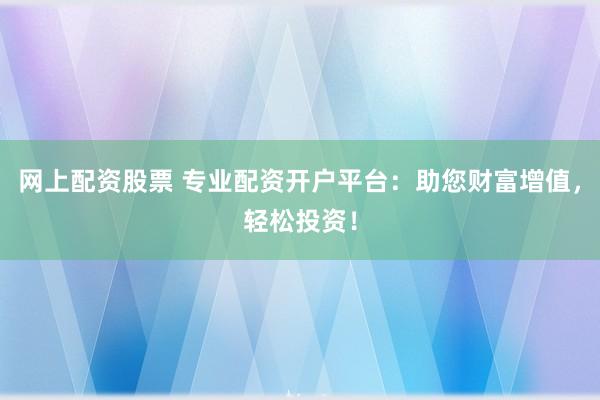 网上配资股票 专业配资开户平台：助您财富增值，轻松投资！