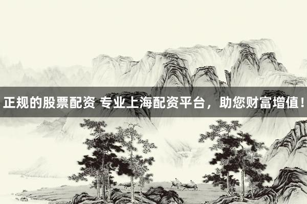正规的股票配资 专业上海配资平台，助您财富增值！