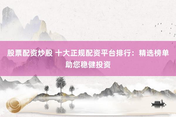 股票配资炒股 十大正规配资平台排行：精选榜单助您稳健投资