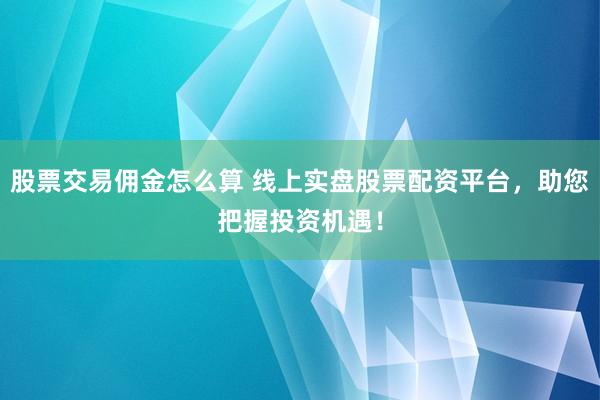 股票交易佣金怎么算 线上实盘股票配资平台，助您把握投资机遇！