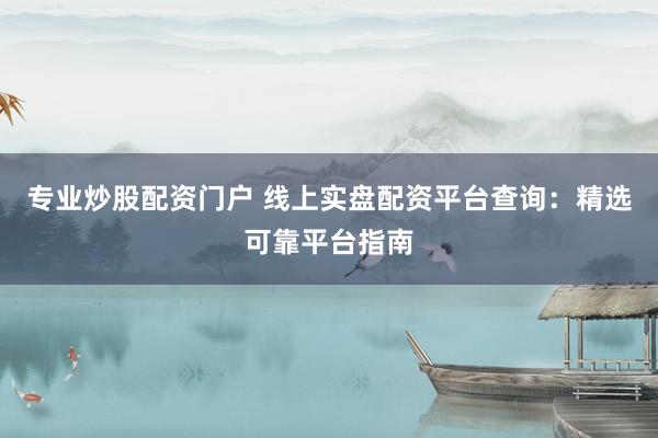 专业炒股配资门户 线上实盘配资平台查询：精选可靠平台指南