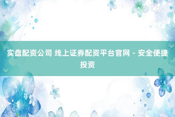 实盘配资公司 线上证券配资平台官网 - 安全便捷投资