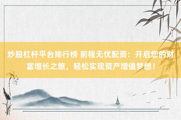 炒股杠杆平台排行榜 前程无忧配资：开启您的财富增长之旅，轻松实现资产增值梦想！