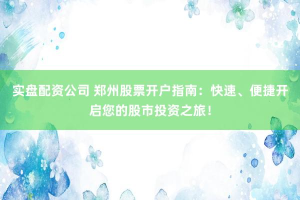 实盘配资公司 郑州股票开户指南：快速、便捷开启您的股市投资之旅！