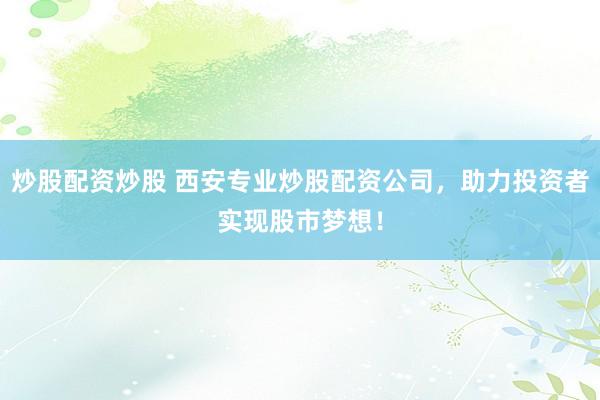 炒股配资炒股 西安专业炒股配资公司，助力投资者实现股市梦想！