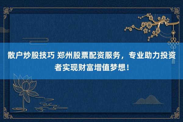 散户炒股技巧 郑州股票配资服务，专业助力投资者实现财富增值梦想！