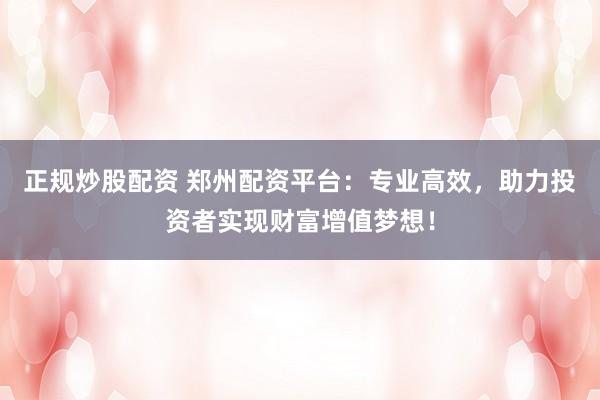 正规炒股配资 郑州配资平台：专业高效，助力投资者实现财富增值梦想！