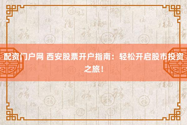 配资门户网 西安股票开户指南：轻松开启股市投资之旅！