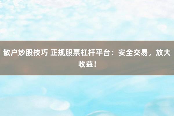 散户炒股技巧 正规股票杠杆平台：安全交易，放大收益！