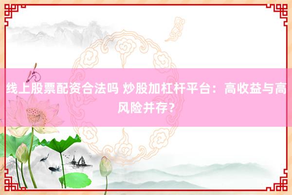 线上股票配资合法吗 炒股加杠杆平台：高收益与高风险并存？