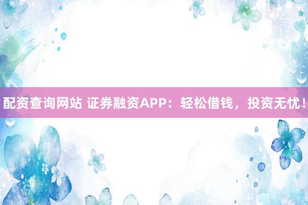 配资查询网站 证券融资APP：轻松借钱，投资无忧！