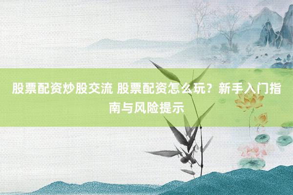 股票配资炒股交流 股票配资怎么玩？新手入门指南与风险提示