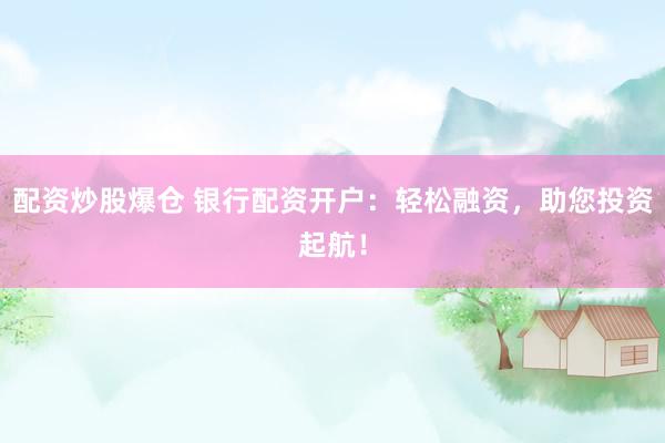 配资炒股爆仓 银行配资开户：轻松融资，助您投资起航！