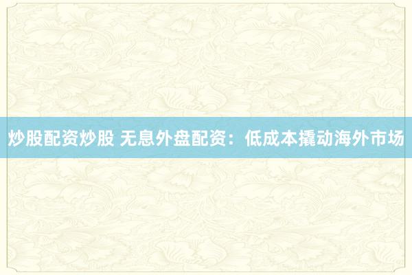 炒股配资炒股 无息外盘配资：低成本撬动海外市场