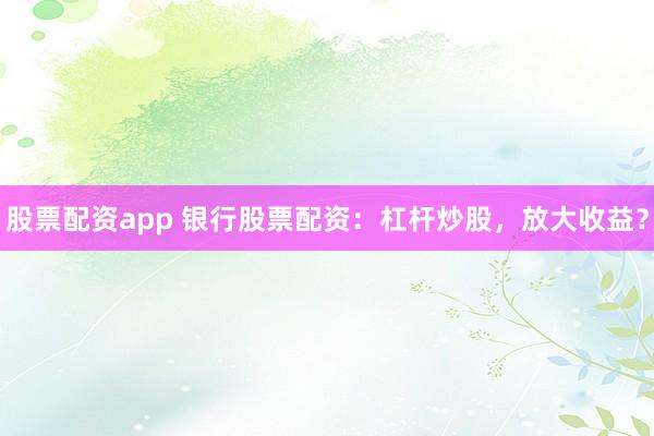股票配资app 银行股票配资：杠杆炒股，放大收益？