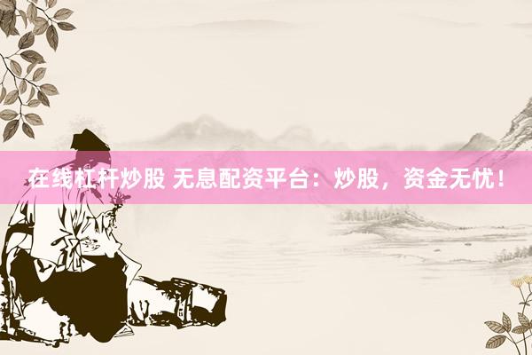 在线杠杆炒股 无息配资平台：炒股，资金无忧！