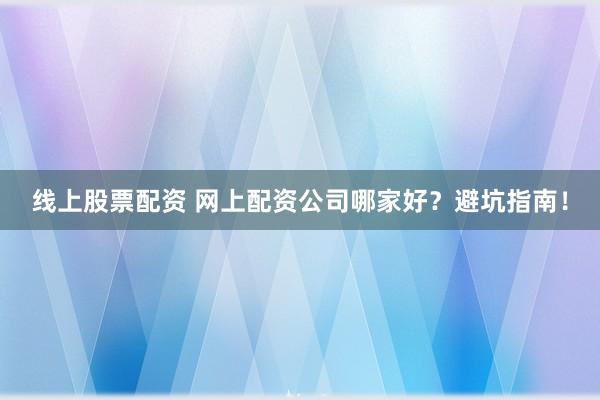 线上股票配资 网上配资公司哪家好？避坑指南！
