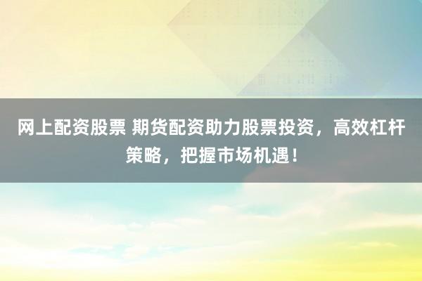 网上配资股票 期货配资助力股票投资，高效杠杆策略，把握市场机遇！