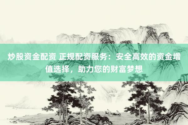 炒股资金配资 正规配资服务：安全高效的资金增值选择，助力您的财富梦想
