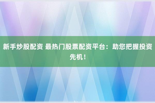 新手炒股配资 最热门股票配资平台：助您把握投资先机！
