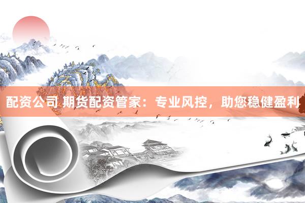 配资公司 期货配资管家：专业风控，助您稳健盈利
