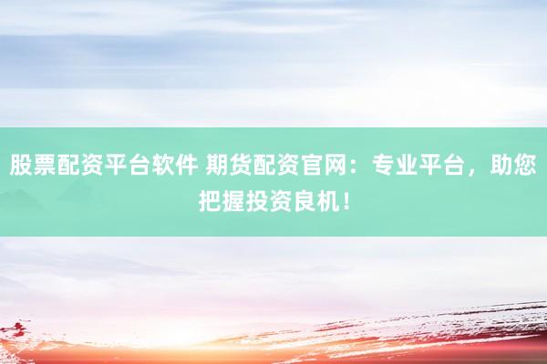 股票配资平台软件 期货配资官网：专业平台，助您把握投资良机！