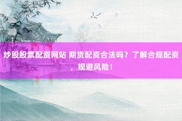 炒股股票配资网站 期货配资合法吗？了解合规配资，规避风险！