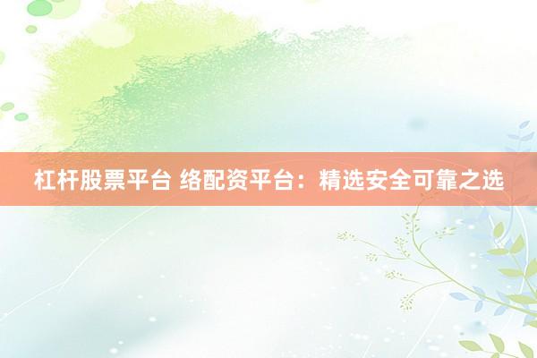 杠杆股票平台 络配资平台：精选安全可靠之选