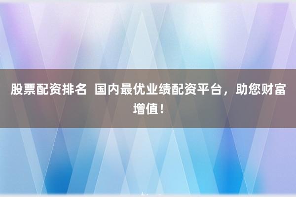 股票配资排名  国内最优业绩配资平台，助您财富增值！