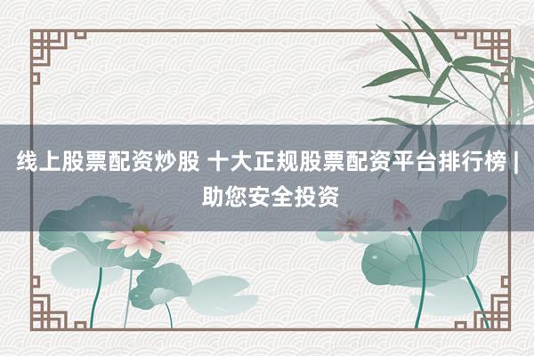 线上股票配资炒股 十大正规股票配资平台排行榜 | 助您安全投资