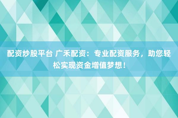 配资炒股平台 广禾配资：专业配资服务，助您轻松实现资金增值梦想！