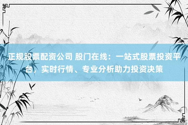 正规股票配资公司 股门在线：一站式股票投资平台，实时行情、专业分析助力投资决策
