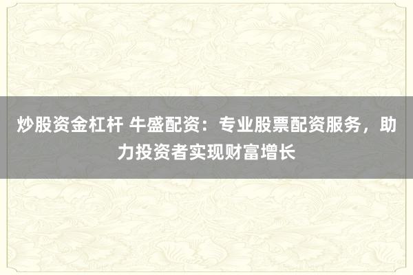 炒股资金杠杆 牛盛配资：专业股票配资服务，助力投资者实现财富增长