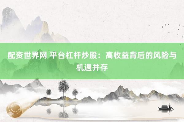 配资世界网 平台杠杆炒股：高收益背后的风险与机遇并存