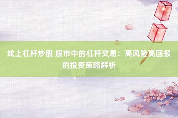 线上杠杆炒股 股市中的杠杆交易：高风险高回报的投资策略解析