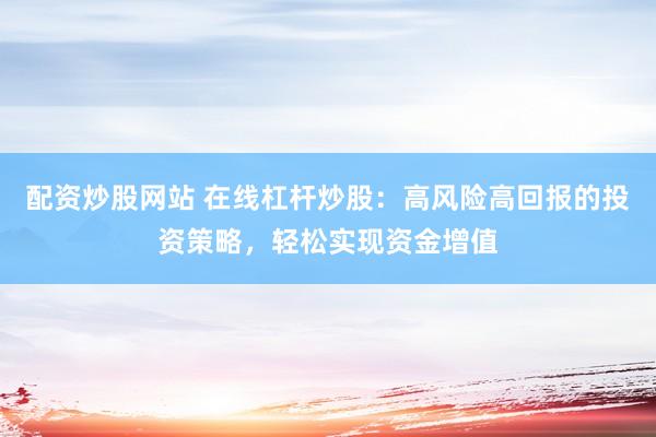 配资炒股网站 在线杠杆炒股：高风险高回报的投资策略，轻松实现资金增值