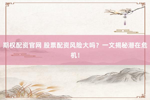 期权配资官网 股票配资风险大吗？一文揭秘潜在危机！