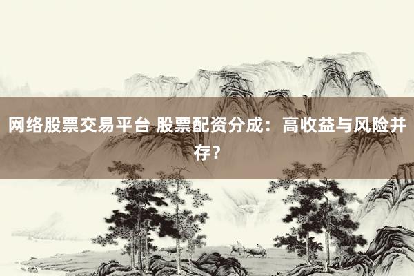 网络股票交易平台 股票配资分成：高收益与风险并存？