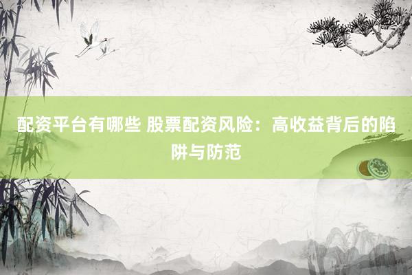 配资平台有哪些 股票配资风险：高收益背后的陷阱与防范