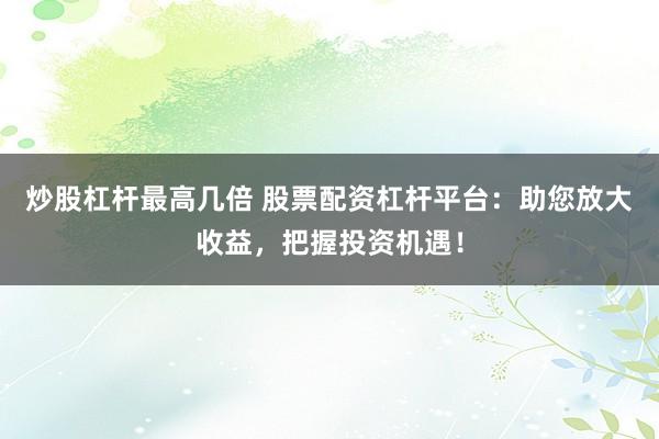 炒股杠杆最高几倍 股票配资杠杆平台：助您放大收益，把握投资机遇！